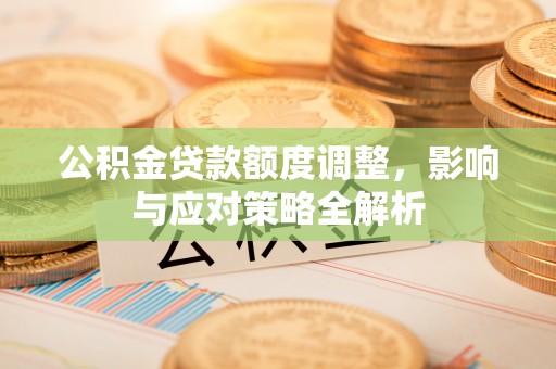浪卡子公积金贷款额度调整，影响与应对策略全解析