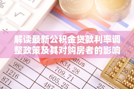 浪卡子解读最新公积金贷款利率调整政策及其对购房者的影响