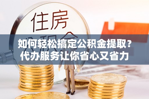 浪卡子如何轻松搞定公积金提取？代办服务让你省心又省力