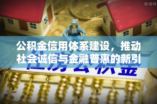 浪卡子公积金信用体系建设，推动社会诚信与金融普惠的新引擎