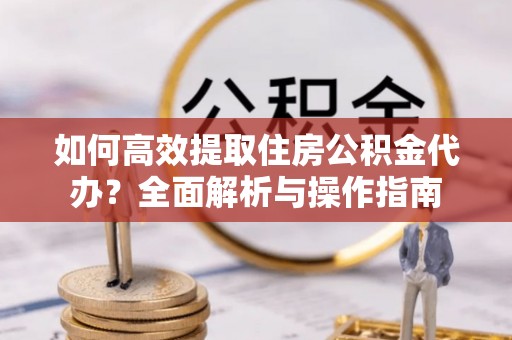 浪卡子如何高效提取住房公积金代办？全面解析与操作指南