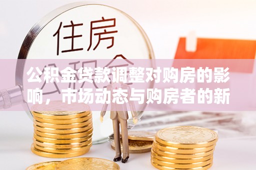 浪卡子公积金贷款调整对购房的影响，市场动态与购房者的新选择