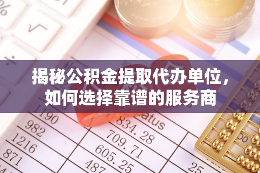 浪卡子揭秘公积金提取代办单位，如何选择靠谱的服务商