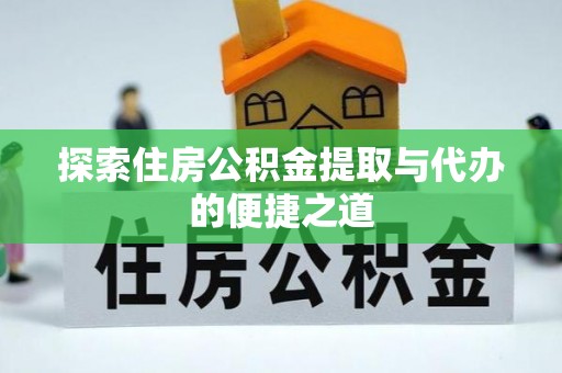 浪卡子探索住房公积金提取与代办的便捷之道
