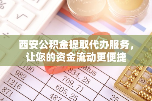 浪卡子西安公积金提取代办服务，让您的资金流动更便捷