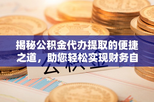 浪卡子揭秘公积金代办提取的便捷之道，助您轻松实现财务自由