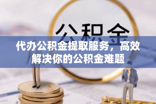 浪卡子代办公积金提取服务，高效解决你的公积金难题