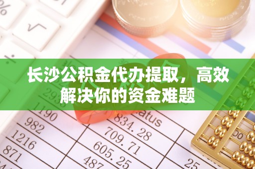 浪卡子长沙公积金代办提取，高效解决你的资金难题