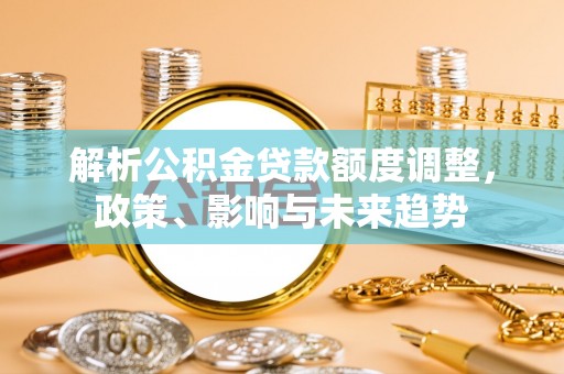 浪卡子解析公积金贷款额度调整，政策、影响与未来趋势
