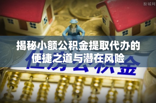 浪卡子揭秘小额公积金提取代办的便捷之道与潜在风险