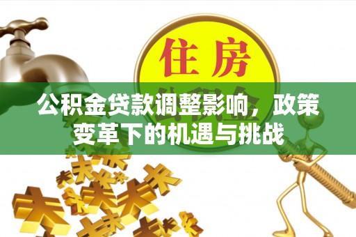 浪卡子公积金贷款调整影响，政策变革下的机遇与挑战