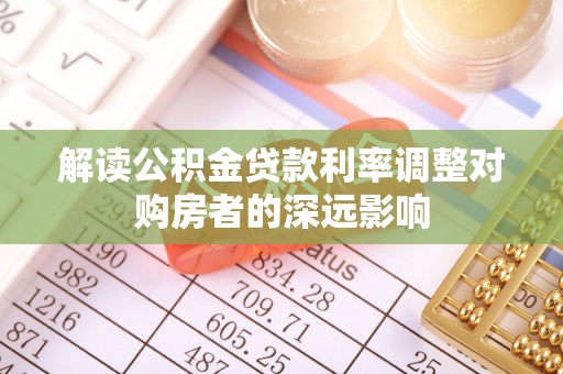 浪卡子解读公积金贷款利率调整对购房者的深远影响