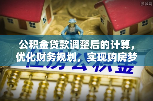 浪卡子公积金贷款调整后的计算，优化财务规划，实现购房梦想