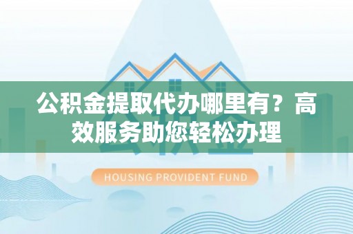 浪卡子公积金提取代办哪里有？高效服务助您轻松办理