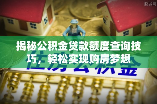 浪卡子揭秘公积金贷款额度查询技巧，轻松实现购房梦想