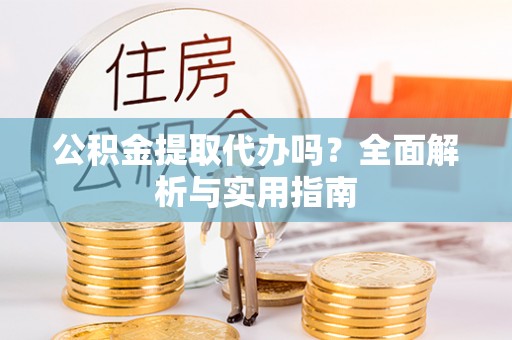 浪卡子公积金提取代办吗？全面解析与实用指南