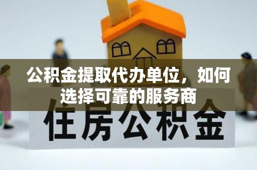 浪卡子公积金提取代办单位，如何选择可靠的服务商