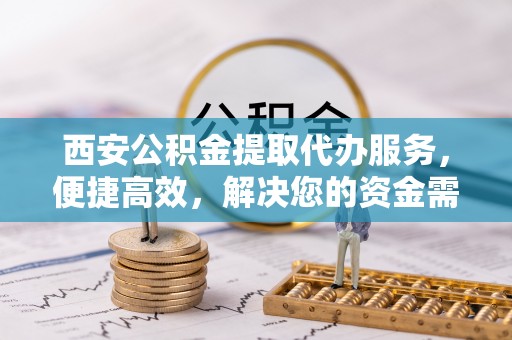 浪卡子西安公积金提取代办服务，便捷高效，解决您的资金需求