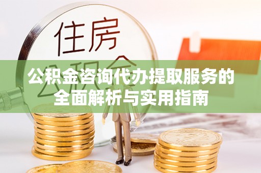 浪卡子公积金咨询代办提取服务的全面解析与实用指南
