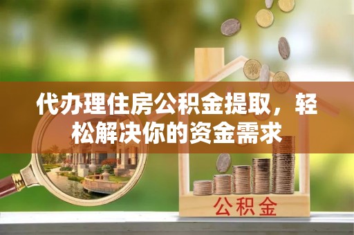 浪卡子代办理住房公积金提取，轻松解决你的资金需求