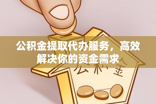 浪卡子公积金提取代办服务，高效解决你的资金需求