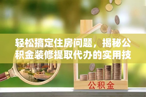 浪卡子轻松搞定住房问题，揭秘公积金装修提取代办的实用技巧