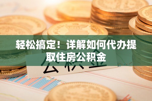 浪卡子轻松搞定！详解如何代办提取住房公积金