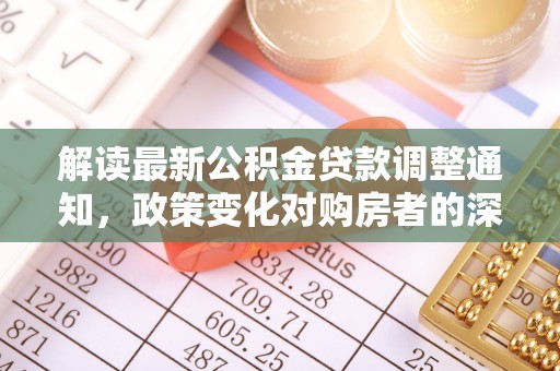 浪卡子解读最新公积金贷款调整通知，政策变化对购房者的深远影响