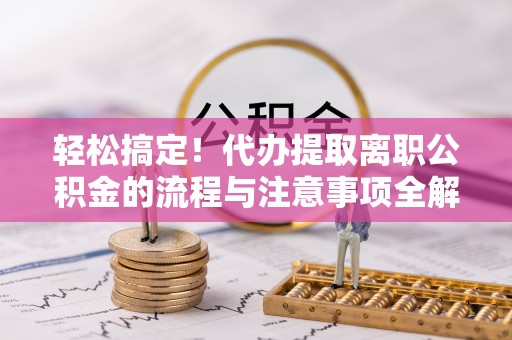 浪卡子轻松搞定！代办提取离职公积金的流程与注意事项全解析