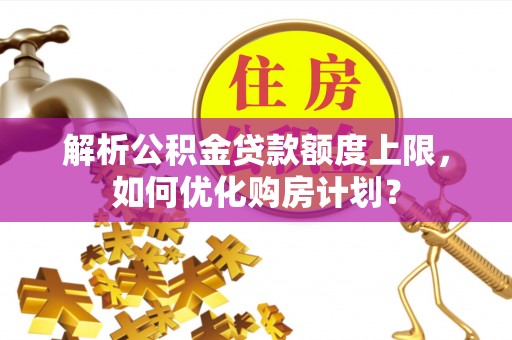 浪卡子解析公积金贷款额度上限，如何优化购房计划？