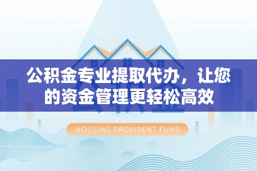 浪卡子公积金专业提取代办，让您的资金管理更轻松高效