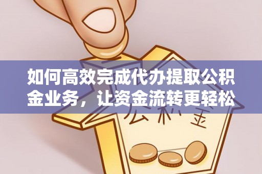 浪卡子如何高效完成代办提取公积金业务，让资金流转更轻松