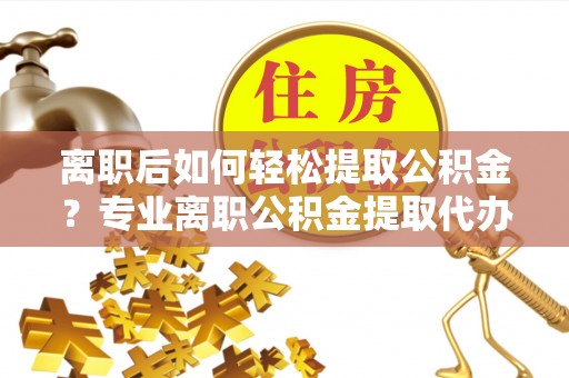 浪卡子离职后如何轻松提取公积金？专业离职公积金提取代办服务指南