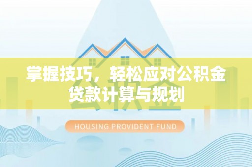 浪卡子掌握技巧，轻松应对公积金贷款计算与规划