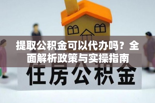 浪卡子提取公积金可以代办吗？全面解析政策与实操指南