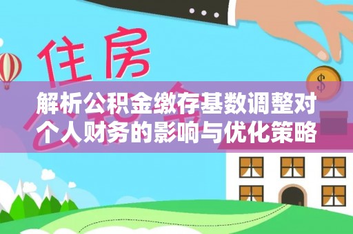 浪卡子解析公积金缴存基数调整对个人财务的影响与优化策略
