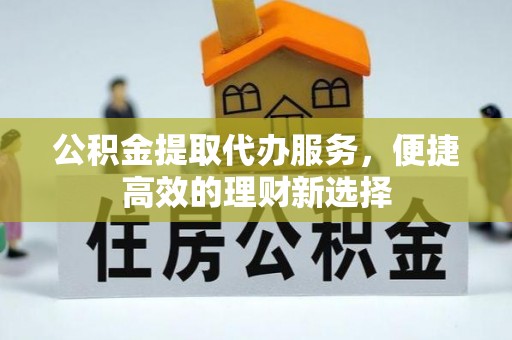 浪卡子公积金提取代办服务，便捷高效的理财新选择
