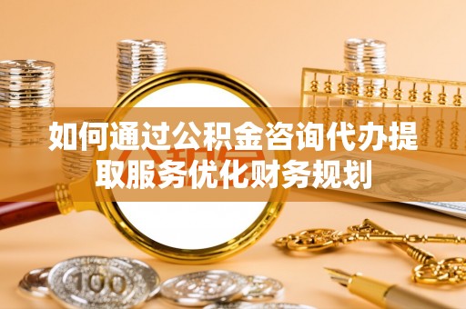 浪卡子如何通过公积金咨询代办提取服务优化财务规划
