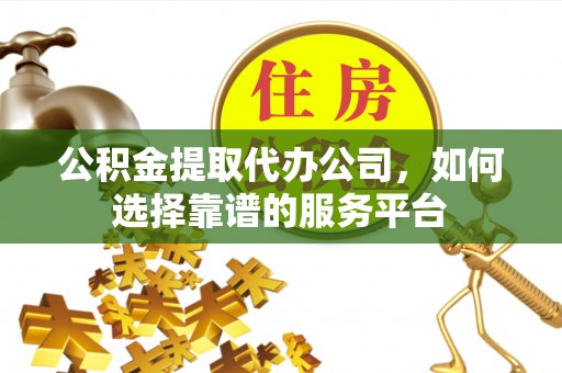 浪卡子公积金提取代办公司，如何选择靠谱的服务平台