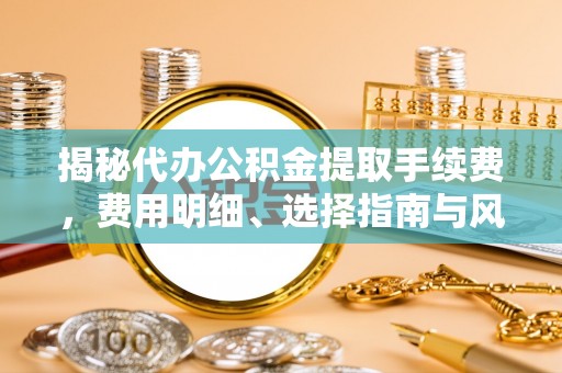 浪卡子揭秘代办公积金提取手续费，费用明细、选择指南与风险防范