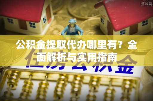 浪卡子公积金提取代办哪里有？全面解析与实用指南