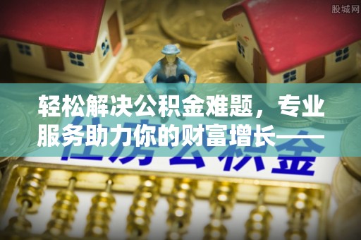 浪卡子轻松解决公积金难题，专业服务助力你的财富增长——代办公积金提取
