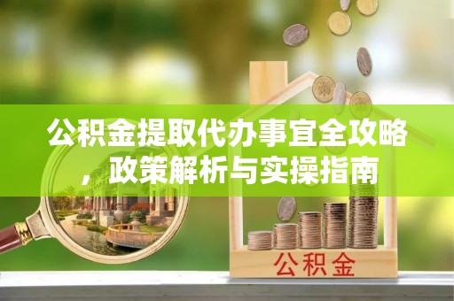 浪卡子公积金提取代办事宜全攻略，政策解析与实操指南