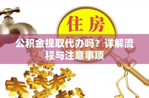 浪卡子公积金提取代办吗？详解流程与注意事项