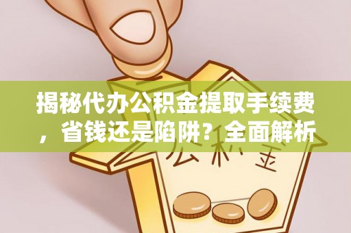 浪卡子揭秘代办公积金提取手续费，省钱还是陷阱？全面解析与避坑指南