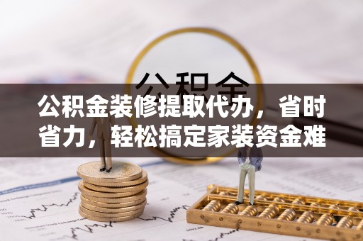 浪卡子公积金装修提取代办，省时省力，轻松搞定家装资金难题