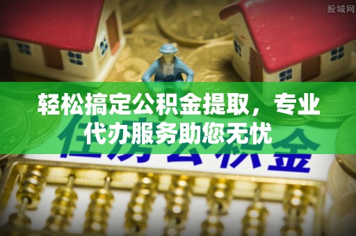 浪卡子轻松搞定公积金提取，专业代办服务助您无忧