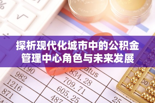 浪卡子探析现代化城市中的公积金管理中心角色与未来发展