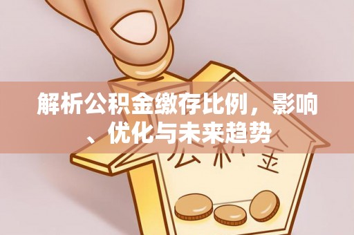 浪卡子解析公积金缴存比例，影响、优化与未来趋势