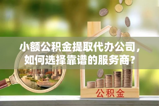 浪卡子小额公积金提取代办公司，如何选择靠谱的服务商？